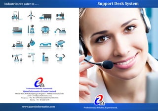 Industries	we	cater	to	.	.	.

Support	Desk	System

Professional.	Reliable.	Experienced.

Quest	Informatics	Private	Limited
#960,	II	Main,	IV	Block,Rajajinagar,	Bangalore	-	560010,	Karnataka,	India.
Email	:	sales@questinformatics.com
Telephone	:	+91	-	80	-65791453/	23206669/	65961735
TeleFax	:	+91	-	80-2320	6670

www.questinformatics.com

Professional.	Reliable.	Experienced.

 