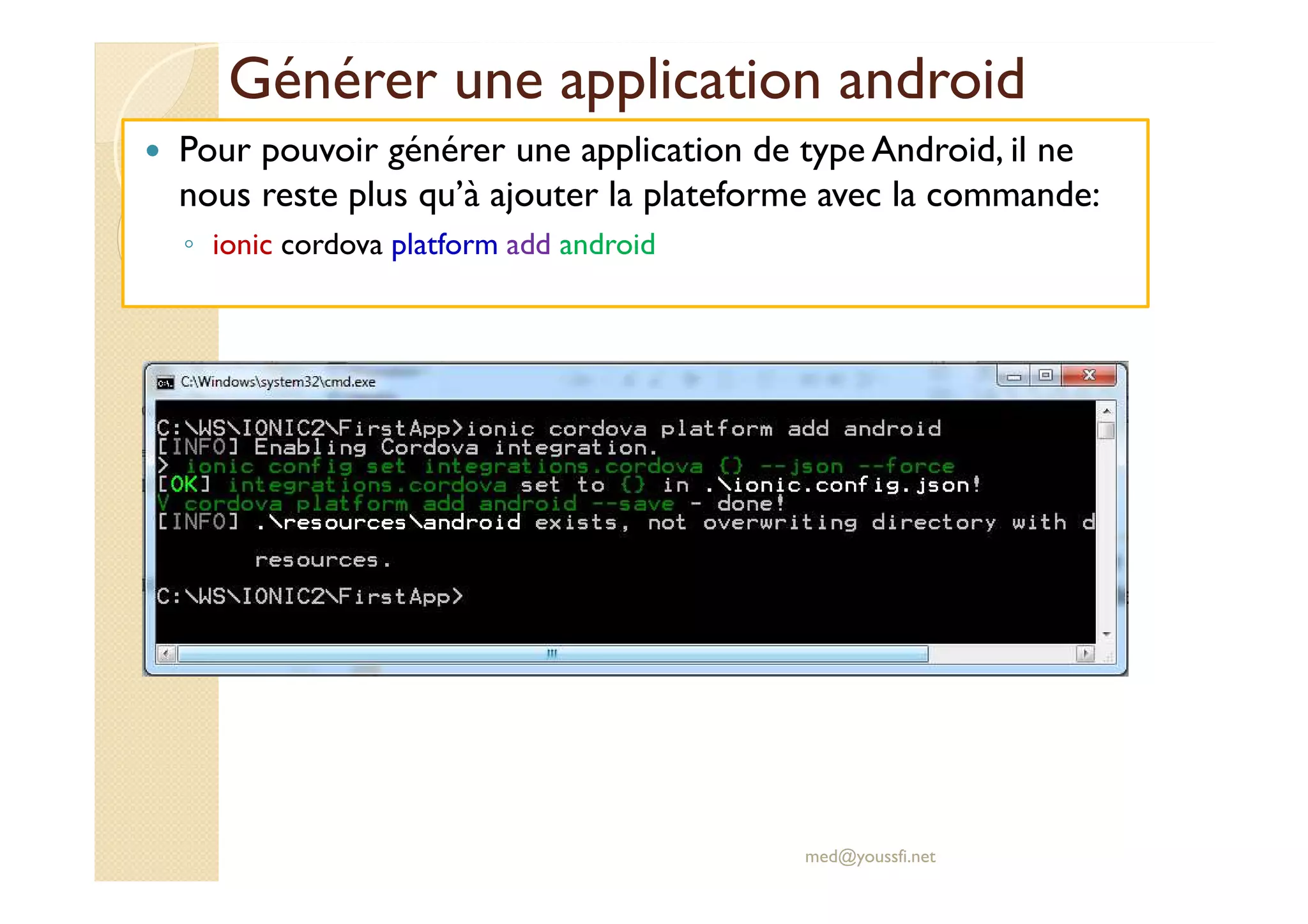 Générer une application android
Pour pouvoir générer une application de type Android, il ne
nous reste plus qu’à ajouter la plateforme avec la commande:
◦ ionic cordova platform add android
med@youssfi.net
 