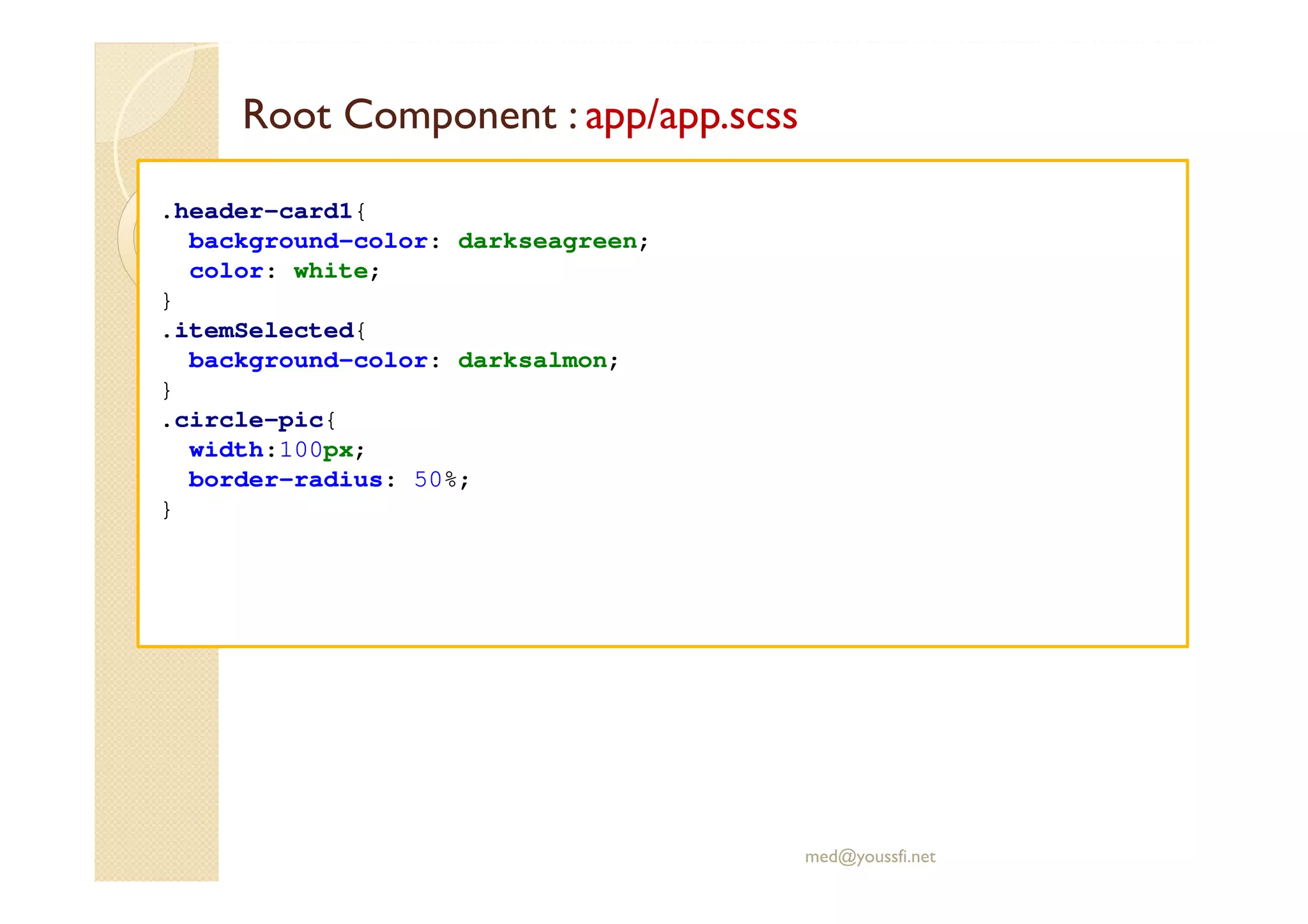 Root Component : app/app.scss
med@youssfi.net
.header-card1{
background-color: darkseagreen;
color: white;
}
.itemSelected{
background-color: darksalmon;
}
.circle-pic{
width:100px;
border-radius: 50%;
}
 