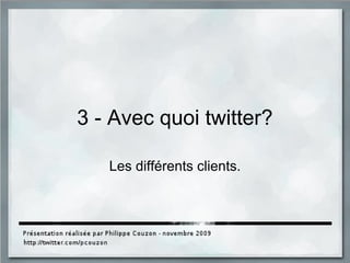 3 - Avec quoi twitter?
Les différents clients.
 