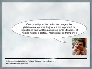 Que ce soit pour les outils, les usages, les
plateformes, comme toujours, il est important de
regarder ce que font les autres, ce qu'ils utilisent... et
ne pas hésiter à tester... même pour se tromper ;-)
 