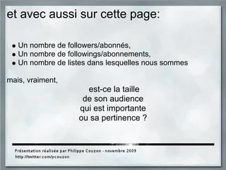 et avec aussi sur cette page:
Un nombre de followers/abonnés,
Un nombre de followings/abonnements,
Un nombre de listes dans lesquelles nous sommes
mais, vraiment,
est-ce la taille
de son audience
qui est importante
ou sa pertinence ?
 