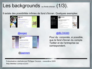 Les backgrounds ou fonds d'écran (1/3).
Il existe des possibilités infinies de fond d'écran. Quelques exemples:
@eogez @BLOXXID
@jeanrem
Pour du corporate, si possible,
que le fond d'écran du compte
Twitter et de l'entreprise se
correspondent.
 
