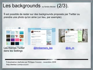 Les backgrounds ou fonds d'écran (2/3).
Il est possible de rester sur des backgrounds proposés par Twitter ou
prendre une photo qu'on aime (un lieu, par exemple).
Les thèmes Twitter @timberners_lee @nk_m
dans les Settings
 