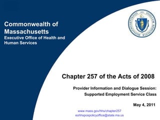 Chapter 257 of the Acts of 2008   Provider Information and Dialogue Session: Supported Employment Service Class May 4, 2011  www.mass.gov/hhs/chapter257   [email_address]   