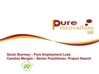 Sarah Sturmey – Pure Employment Lead Caroline Morgan – Senior Practitioner, Project Search 