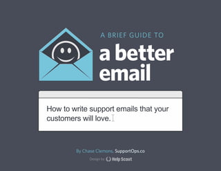 A BRIEF GUIDE TO


                   a better
                   email
How to write support emails that your
customers will love.



        By Chase Clemons, SupportOps.co
              Design by
 