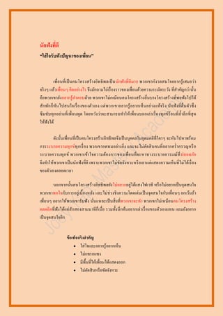 นักฟังที่ดี
“ใส่ ใจรับฟังปัญหาของเพือน”
่
เพื่อนที่เป็ นคนโครงสร้ างอิทธิ พลเป็ นนักฟั งที่ดีมาก พวกเขากังวลสนใจอยากรู ้ เสมอว่า
จริ งๆ แล้วเพื่อนๆ คิดอย่างไร จึงมักถามไถ่เรื่ องราวของเพื่อนด้วยความระมัดระวัง ที่สาคัญกว่านั้น
คือพวกเขายังอยากรู้คาตอบด้วย พวกเขาไม่เหมือนคนโครงสร้ างอื่นบางโครงสร้ างที่พอฟั งไปได้
สักพักก็ หันไปสนใจเรื่ องของตัวเอง แต่ พวกเขาอยากรู ้ อยากเห็ นอย่า งแท้จริ ง นัก ฟั ง ที่ ตื่นตัวซึ่ ง
ซึ มซับทุ กอย่างที่ เพื่อนพูด โดยหวังว่าจะสามารถทาให้เพื่อนบอกเล่ าเรื่ องทุ กข์ร้อนที่ ล้ าลึ กที่ สุ ด
ให้ฟังได้
ดังนั้นเพื่อนที่เป็ นคนโครงสร้างอิทธิ พลจึงเป็ นบุคคลในอุดมคติที่ใครๆ จะหันไปหาพร้อม
การระบายความทุกข์ทุ กเรื่ อง พวกเขาอดทนอย่างยิ่ง และจะไม่ ตดสิ นคนที่ อยากคร่ าครวญหรื อ
ั
ระบายความทุ ก ข์ พวกเขาเข้า ใจความต้อ งการของเพื่ อ นที่ จ ะหาทางระบายอารมณ์ ที่ ปลอดภัย
จึงทาให้พวกเขาเป็ นนักฟั งที่ดี เพราะพวกเขาไม่ขดจังหวะหรื อเอาแต่แสดงความเห็นที่ไม่ได้เรื่ อง
ั
ของตัวเองตลอดเวลา
นอกจากนั้นคนโครงสร้างอิทธิ พลยังไม่อยากอยู่ใต้แสงไฟเวที หรื อไม่อยากเป็ นจุดสนใจ
พวกเขาพอใจกับการอยู่เบื้องหลัง และไม่ช่วงชิ งความโดดเด่นเป็ นจุดสนใจกับเพื่อนๆ ยกเว้นถ้า
เพื่อนๆ อยากให้พวกเขารับฟั ง นันแหละเป็ นสิ่ งที่พวกเขาจะทา พวกเขาไม่เหมื อนคนโครงสร้าง
่
ผลผลิตที่ฟังได้แค่สักสองสามนาทีก็เบื่อ รวมทั้งนึ กค้นอยากเล่าเรื่ องของตัวเองแทน แถมยังอยาก
เป็ นจุดสนใจอีก
ข้ อเท็จจริงสาคัญ
 ใส่ ใจและอยากรู ้อยากเห็น
 ไม่แทรกแซง
 มีพ้ืนที่ให้เพื่อนได้แสดงออก
 ไม่ตดสิ นหรื อขัดจังหวะ
ั

 