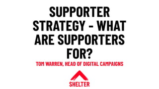 SUPPORTER
STRATEGY - WHAT
ARE SUPPORTERS
FOR?
TOM WARREN, HEAD OF DIGITAL CAMPAIGNS
 