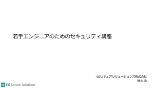 若手エンジニアのためのセキュリティ講座
EGセキュアソリューションズ株式会社
徳丸 浩
 
