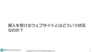 侵入を受けるウェブサイトとはどういう状況
なのか？
Copyright © 2012-2017 EG Secure Solutions Inc. 3
 