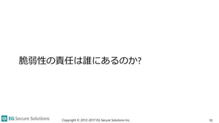 脆弱性の責任は誰にあるのか?
Copyright © 2012-2017 EG Secure Solutions Inc. 10
 