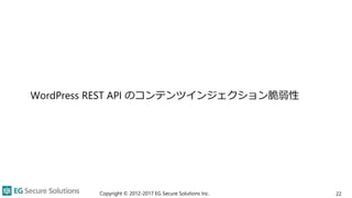 WordPress REST API のコンテンツインジェクション脆弱性
Copyright © 2012-2017 EG Secure Solutions Inc. 22
 