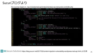 Sucuriブログより
25
Our journey begins in ./wp-includes/rest-api/endpoints/class-wp-rest-posts-controller.php
https://blog.sucuri.net/2017/02/content-injection-vulnerability-wordpress-rest-api.html より引用
 