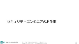 セキュリティエンジニアのお仕事
Copyright © 2012-2017 EG Secure Solutions Inc. 34
 