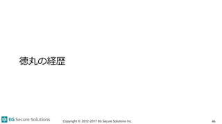 徳丸の経歴
Copyright © 2012-2017 EG Secure Solutions Inc. 46
 