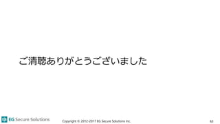 ご清聴ありがとうございました
Copyright © 2012-2017 EG Secure Solutions Inc. 63
 