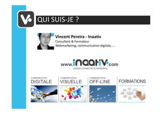 QUI SUIS-JE ?

     Vincent Pereira - Inaativ
     Consultant & Formateur
     Webmarketing, communication digitale, …
 