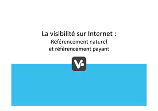 La visibilité sur Internet :
   Référencement naturel
  et référencement payant
 