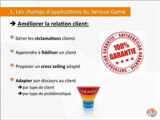 1.	
  Les	
  champs	
  d’applica,ons	
  du	
  Serious	
  Game	
  
è	
  Améliorer	
  la	
  rela4on	
  client:	
  
	
  
"  ...