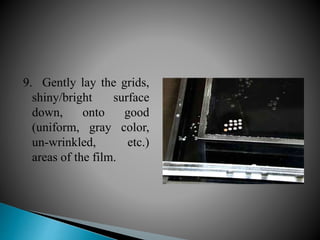 9. Gently lay the grids,
shiny/bright surface
down, onto good
(uniform, gray color,
un-wrinkled, etc.)
areas of the film.
 