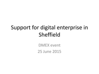 Support for digital enterprise in
Sheffield
DMEX event
25 June 2015
 