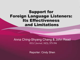 Reporter: Cindy Shen Anna Ching-Shyang Chang  &  John Read RELC Journal, 38 (3), 375-394 Support for  Foreign Language Listeners:  Its Effectiveness  and Limitations 