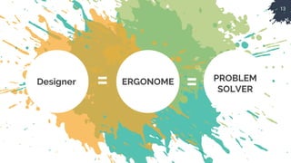 13
Designer = ERGONOME PROBLEM
SOLVER
=
 