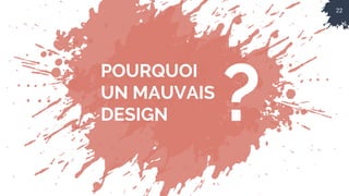 22
POURQUOI
UN MAUVAIS
DESIGN ?
 