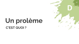 47
D
47
Un prolème
C’EST QUOI ?
 
