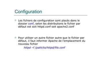 Configuration
 Les fichiers de configuration sont placés dans le
dossier conf, selon les distributions le fichier par
défaut est soit httpd.conf soit apache2.conf
 Pour utiliser un autre fichier autre que le fichier par
défaut, il faut informer Apache de l’emplacement du
nouveau fichier
httpd –f /path/to/httpd/file.conf
 
