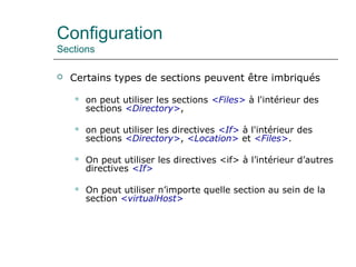 Configuration
Sections
 Certains types de sections peuvent être imbriqués
 on peut utiliser les sections <Files> à l'intérieur des
sections <Directory>,
 on peut utiliser les directives <If> à l'intérieur des
sections <Directory>, <Location> et <Files>.
 On peut utiliser les directives <if> à l’intérieur d’autres
directives <If>
 On peut utiliser n’importe quelle section au sein de la
section <virtualHost>
 