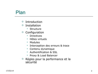 17/03/14 2
Plan
 Introduction
 Installation
 Structure
 Configuration
 Directives
 Hôtes virtuels
 Modules
 Interception des erreurs & trace
 Contenu dynamique
 Authentification & SSL
 Proxy & Load Balancer
 Règles pour la performance et la
sécurité
 