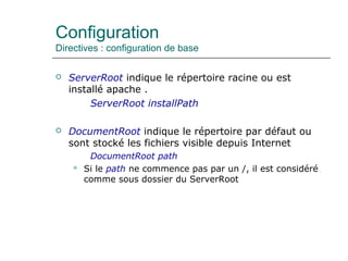 Configuration
Directives : configuration de base
 ServerRoot indique le répertoire racine ou est
installé apache .
ServerRoot installPath
 DocumentRoot indique le répertoire par défaut ou
sont stocké les fichiers visible depuis Internet
DocumentRoot path
 Si le path ne commence pas par un /, il est considéré
comme sous dossier du ServerRoot
 