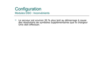 Configuration
Modules DSO : Inconvénients
 Le serveur est environ 20 % plus lent au démarrage à cause
des résolutions de symboles supplémentaires que le chargeur
Unix doit effectuer.
 