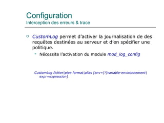 Configuration
Interception des erreurs & trace
 CustomLog permet d’activer la journalisation de des
requêtes destinées au serveur et d’en spécifier une
politique.
 Nécessite l’activation du module mod_log_config
CustomLog fichier|pipe format|alias [env=[!]variable-environnement|
expr=expression]
 