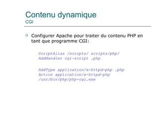 Contenu dynamique
CGI
 Configurer Apache pour traiter du contenu PHP en
tant que programme CGI:
ScriptAlias /scripts/ scripts/php/
AddHandler cgi-script .php
AddType application/x-httpd-php .php
Action application/x-httpd-php
/usr/bin/php/php-cgi.exe
 