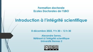 Formation doctorale
Ecoles Doctorales de l’UBO
Introduction à l’intégrité scientifique
8 décembre 2022, 9 h 30 – 12 h 30
Alexandre Serres,
Référent à l’intégrité scientifique
Université Rennes 2
 