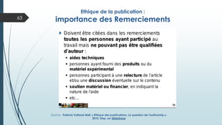 Ethique de la publication :
importance des Remerciements
Source : Patricia Volland-Nail, « Ethique des publications. La question de l’authorship ».
2010. Disp. sur SlideShare
63
 