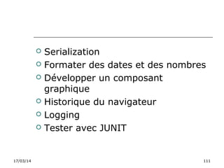 17/03/14 111
 Serialization
 Formater des dates et des nombres
 Développer un composant
graphique
 Historique du navigateur
 Logging
 Tester avec JUNIT
 