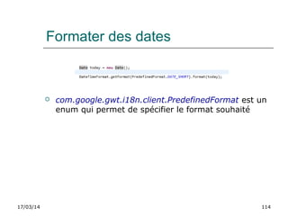 17/03/14 114
Formater des dates
 com.google.gwt.i18n.client.PredefinedFormat est un
enum qui permet de spécifier le format souhaité
 