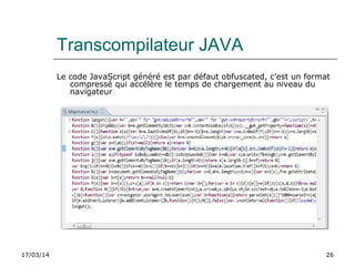 17/03/14 26
Transcompilateur JAVA
Le code JavaScript généré est par défaut obfuscated, c’est un format
compressé qui accélère le temps de chargement au niveau du
navigateur
 