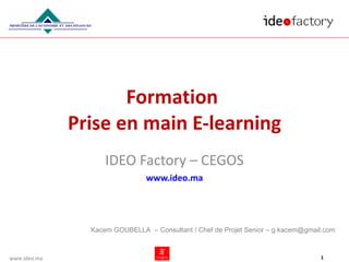 Formation  Prise en main E-learning IDEO Factory – CEGOS www.ideo.ma Kacem GOUBELLA  – Consultant / Chef de Projet Senior – g.kacem@gmail.com 