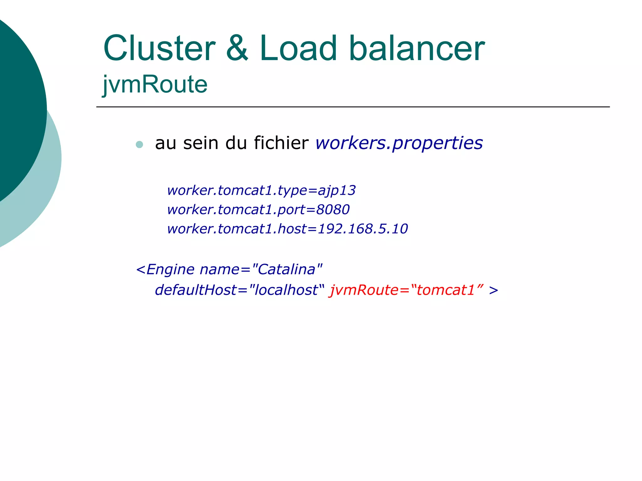 Cluster & Load balancer
jvmRoute
 au sein du fichier workers.properties
worker.tomcat1.type=ajp13
worker.tomcat1.port=8080
worker.tomcat1.host=192.168.5.10
<Engine name="Catalina"
defaultHost="localhost“ jvmRoute=“tomcat1” >
 