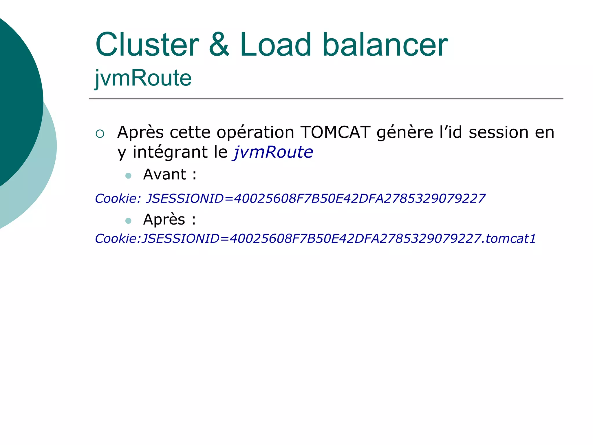 Cluster & Load balancer
jvmRoute
 Après cette opération TOMCAT génère l’id session en
y intégrant le jvmRoute
 Avant :
Cookie: JSESSIONID=40025608F7B50E42DFA2785329079227
 Après :
Cookie:JSESSIONID=40025608F7B50E42DFA2785329079227.tomcat1
 