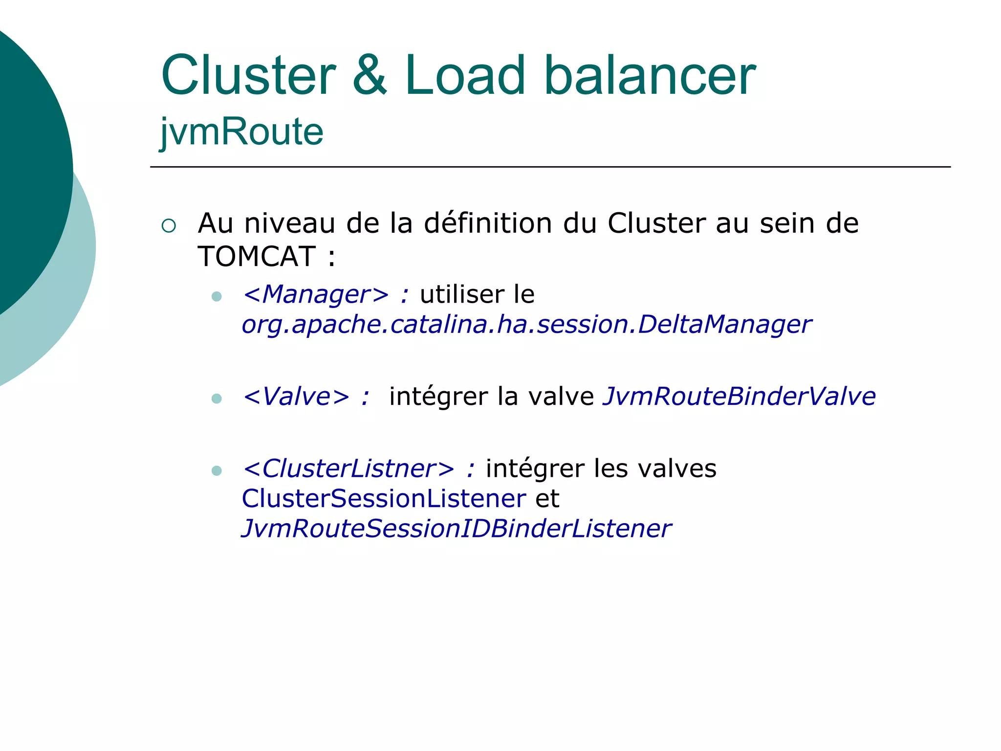 Cluster & Load balancer
jvmRoute
 Au niveau de la définition du Cluster au sein de
TOMCAT :
 <Manager> : utiliser le
org.apache.catalina.ha.session.DeltaManager
 <Valve> : intégrer la valve JvmRouteBinderValve
 <ClusterListner> : intégrer les valves
ClusterSessionListener et
JvmRouteSessionIDBinderListener
 