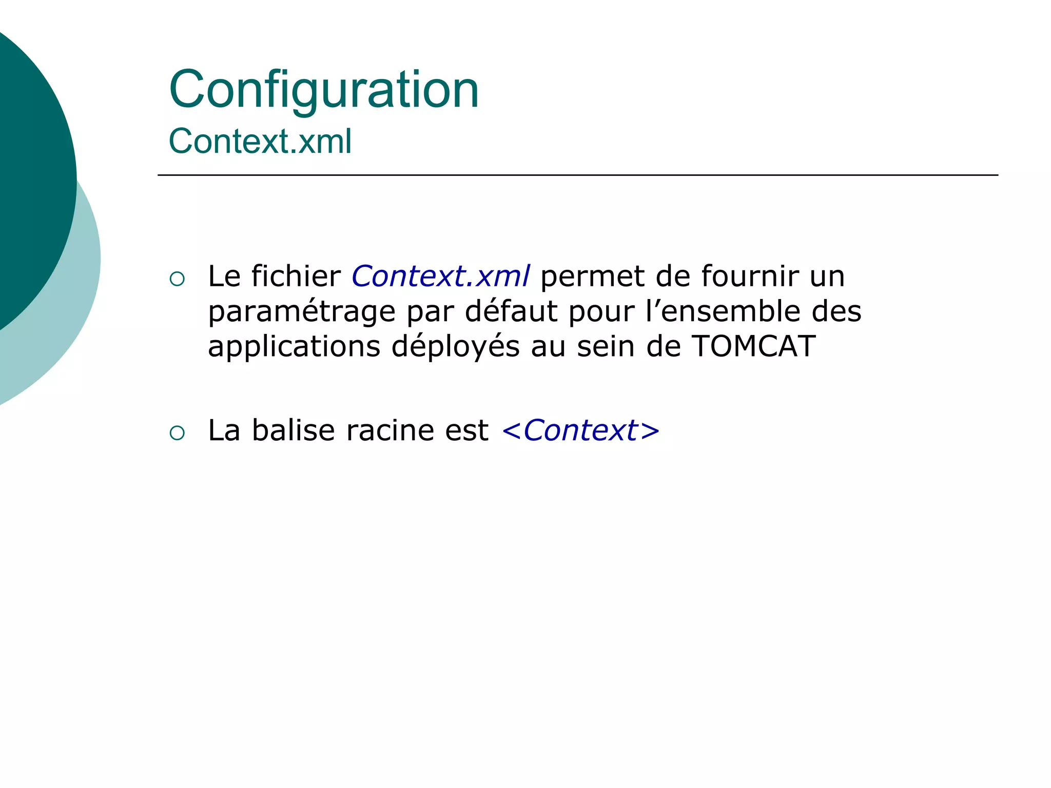 Configuration
Context.xml
 Le fichier Context.xml permet de fournir un
paramétrage par défaut pour l’ensemble des
applications déployés au sein de TOMCAT
 La balise racine est <Context>
 