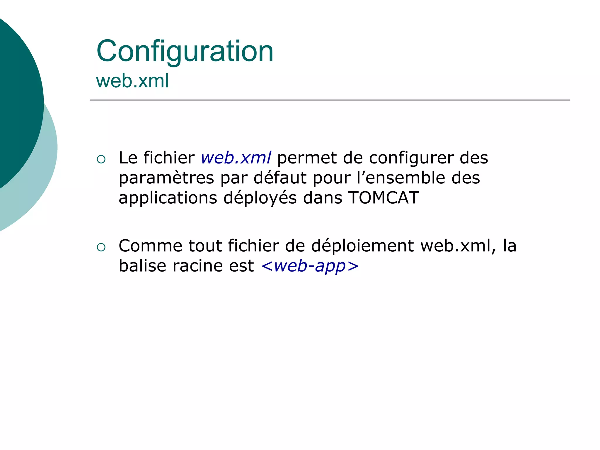 Configuration
web.xml
 Le fichier web.xml permet de configurer des
paramètres par défaut pour l’ensemble des
applications déployés dans TOMCAT
 Comme tout fichier de déploiement web.xml, la
balise racine est <web-app>
 