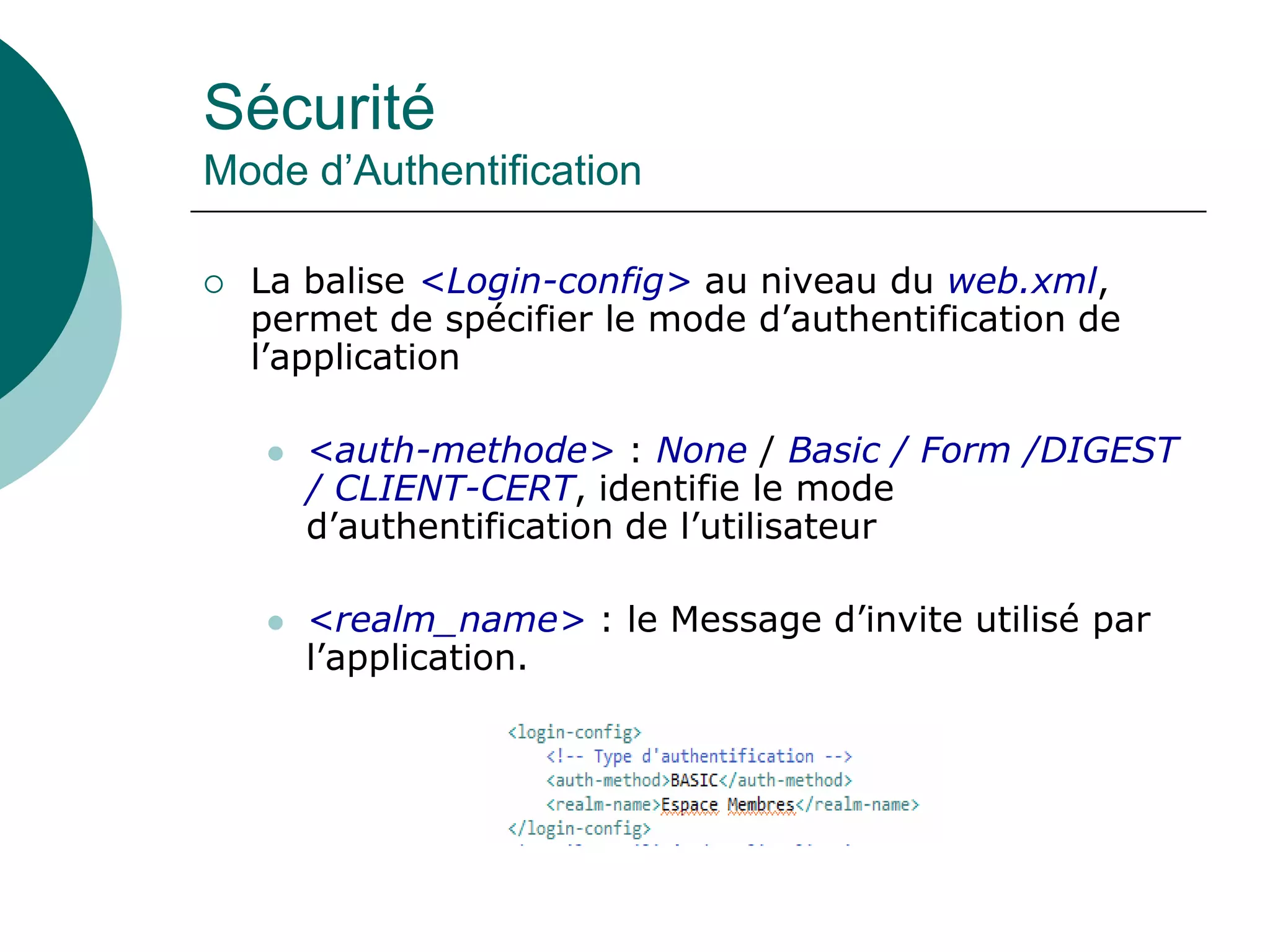 Sécurité
Mode d’Authentification
 La balise <Login-config> au niveau du web.xml,
permet de spécifier le mode d’authentification de
l’application
 <auth-methode> : None / Basic / Form /DIGEST
/ CLIENT-CERT, identifie le mode
d’authentification de l’utilisateur
 <realm_name> : le Message d’invite utilisé par
l’application.
 