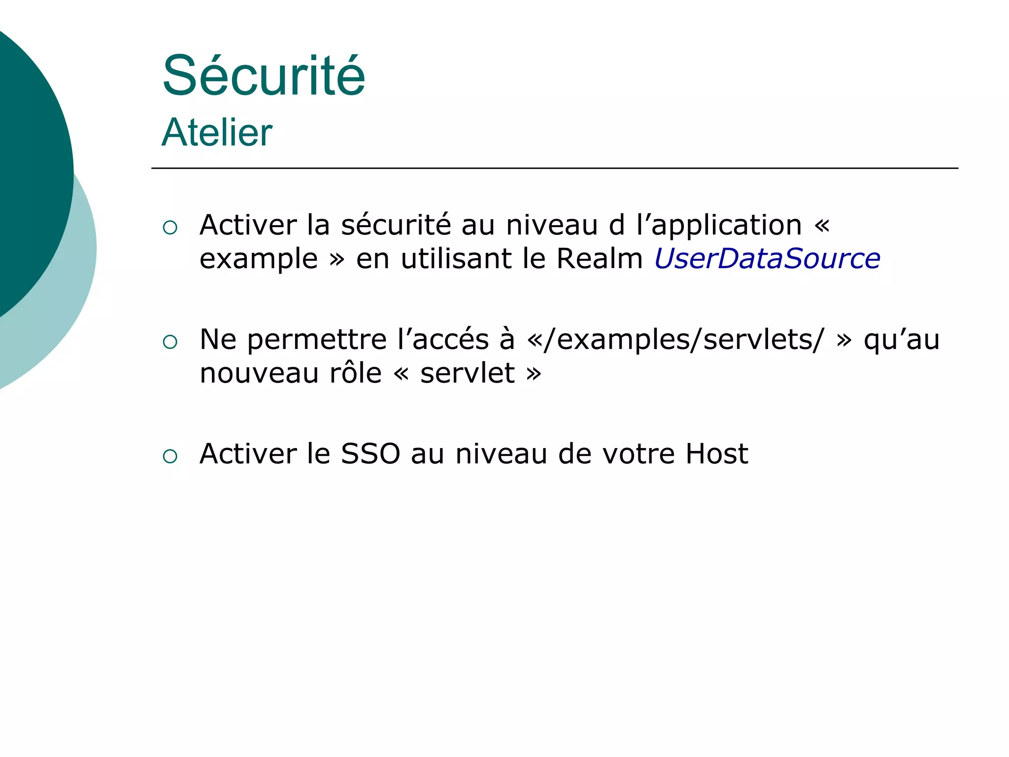 Sécurité
Atelier
 Activer la sécurité au niveau d l’application «
example » en utilisant le Realm UserDataSource
 Ne permettre l’accés à «/examples/servlets/ » qu’au
nouveau rôle « servlet »
 Activer le SSO au niveau de votre Host
 